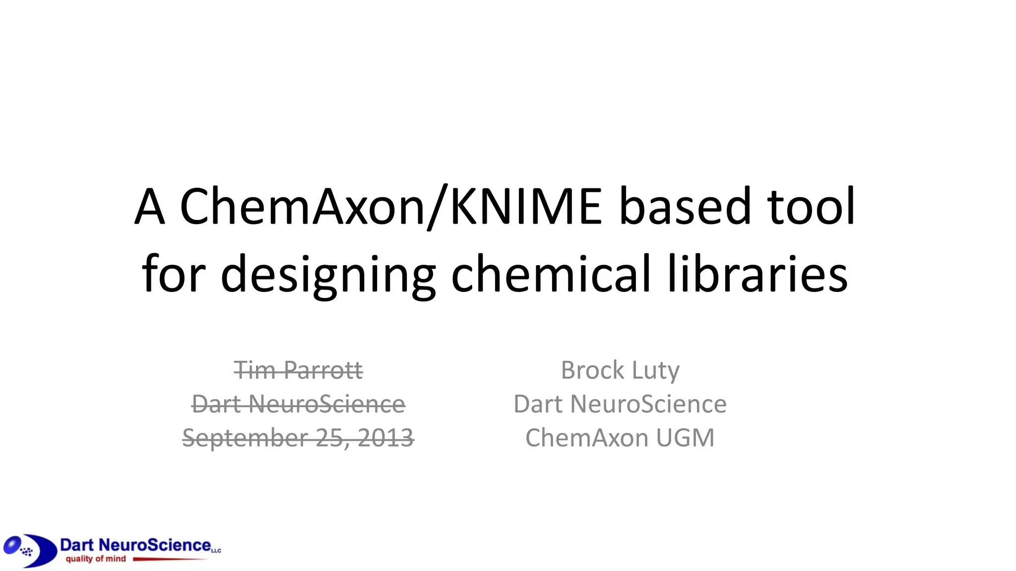 A ChemAxon/KNIME based tool
for designing chemical libraries
Tim Parrott
Dart NeuroScience
September 25, 2013
Brock Luty
Dart NeuroScience
ChemAxon UGM
 