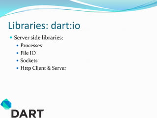 Libraries: dart:io
 Server side libraries:
    Processes
    File IO
    Sockets
    Http Client & Server
 