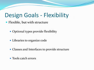 Design Goals - Flexibility
 Flexible, but with structure

   Optional types provide flexibility


   Libraries to organize code


   Classes and Interfaces to provide structure


   Tools catch errors
 