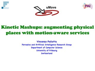 uMove




Kinetic Mashups: augmenting physical
 places with motion-aware services
                       Vincenzo Pallotta
        Pervasive and Artiﬁcial Intelligence Research Group
                  Department of Computer Science
                       University of Fribourg
                            Switzerland
 