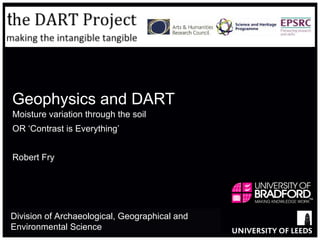 Geophysics and DART Moisture variation through the soil  OR ‘Contrast is Everything’ Robert Fry Division of Archaeological, Geographical and Environmental Science  