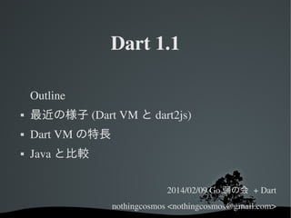Dart 1.1
Outline


最近の様子 (Dart VM と dart2js)



Dart VM の特長



Java と比較
2014/02/09 Go 弱の会 + Dart
nothingcosmos <nothingcosmos@gmail.com>

 