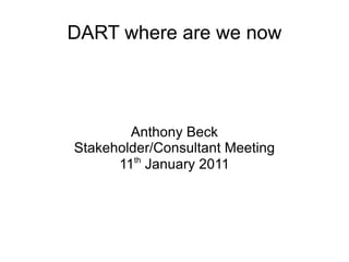 DART where are we now Anthony Beck Stakeholder/Consultant Meeting 11 th  January 2011 