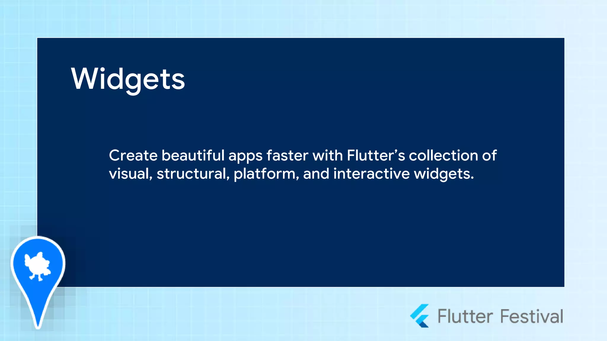 Widgets
Create beautiful apps faster with Flutter’s collection of
visual, structural, platform, and interactive widgets.
 