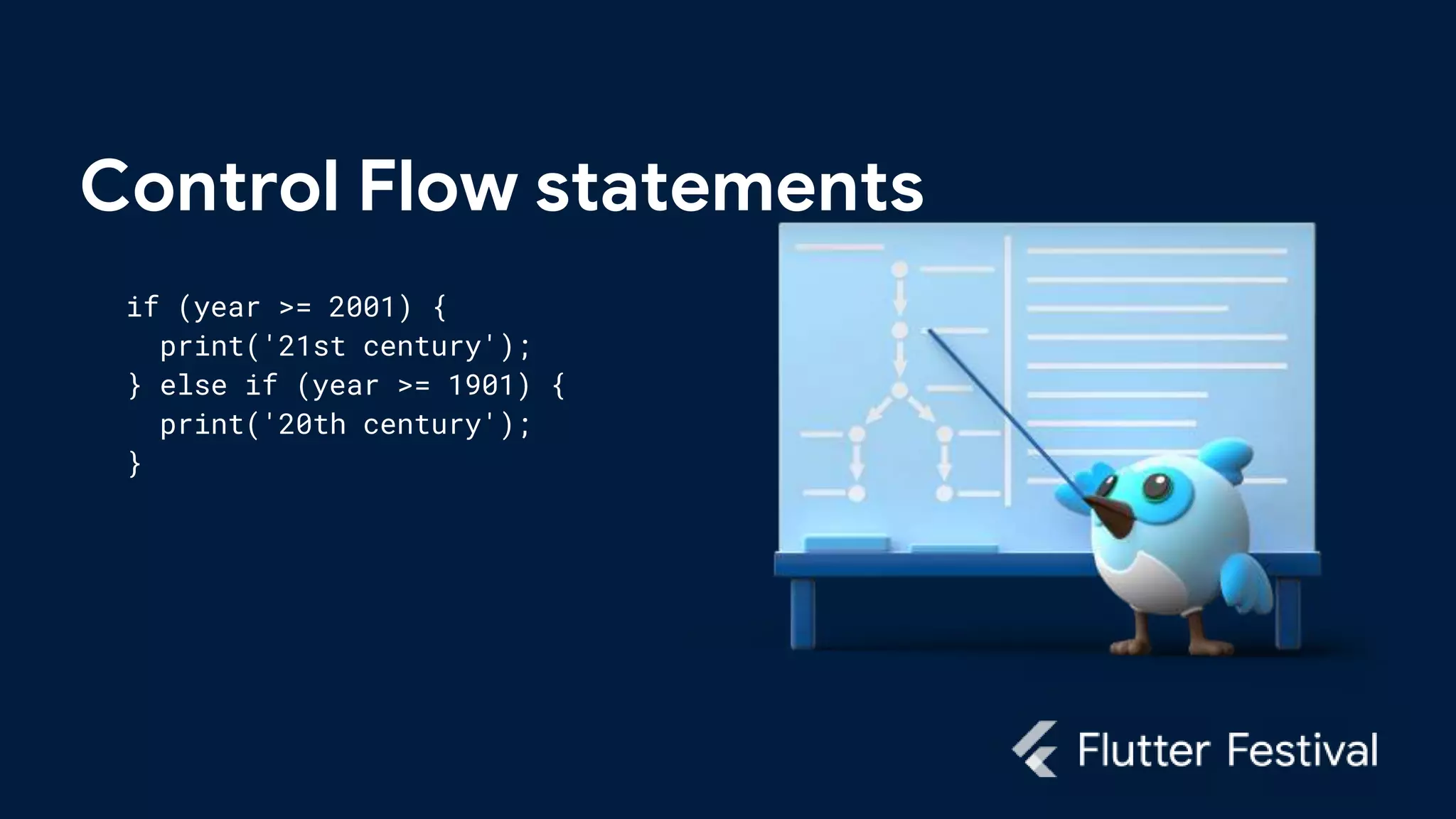 Control Flow statements
if (year >= 2001) {
print('21st century');
} else if (year >= 1901) {
print('20th century');
}
 