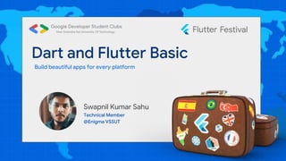 Dart and Flutter Basic
Build beautiful apps for every platform
Swapnil Kumar Sahu
Technical Member
@Enigma VSSUT
 
