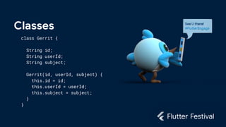 Classes
class Gerrit {
String id;
String userId;
String subject;
Gerrit(id, userId, subject) {
this.id = id;
this.userId = userId;
this.subject = subject;
}
}
 