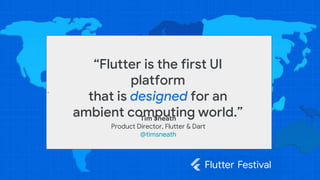 v
“Flutter is the first UI
platform
that is designed for an
ambient computing world.”
Tim Sneath
Product Director, Flutter & Dart
@timsneath
 