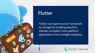 Flutter
Flutter is an open source framework
by Google for building beautiful,
natively compiled, multi-platform
applications from a single codebase.
 