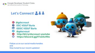 Let’s Connect! 👨👦👦
@gdscvssut
DSC VSSUT Burla
GDSC VSSUT Burla
@gdscvssut
http://bit.ly/dscvssut-youtube
https://discord.gg/tYx6ActNtc
Follow us on our social media handles
and
Stay tuned to our recent updates!
 