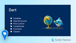 Dart
● Variables
● Data Structures
● Flow Control
● Conditionals
● Functions
● Classes
 