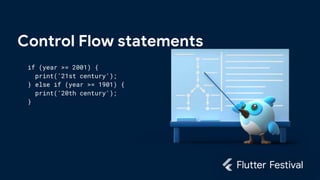Control Flow statements
if (year >= 2001) {
print('21st century');
} else if (year >= 1901) {
print('20th century');
}
 