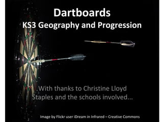 Dartboards KS3 Geography and Progression With thanks to Christine Lloyd Staples and the schools involved... Image by Flickr user iDream in Infrared – Creative Commons  