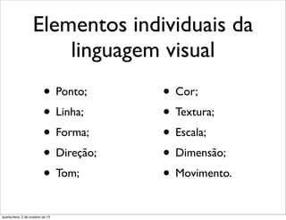 Elementos individuais da
linguagem visual
• Ponto;
• Linha;
• Forma;
• Direção;
• Tom;
• Cor;
• Textura;
• Escala;
• Dimensão;
• Movimento.
quarta-feira, 2 de outubro de 13
 