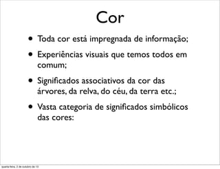Cor
• Toda cor está impregnada de informação;
• Experiências visuais que temos todos em
comum;
• Signiﬁcados associativos da cor das
árvores, da relva, do céu, da terra etc.;
• Vasta categoria de signiﬁcados simbólicos
das cores:
quarta-feira, 2 de outubro de 13
 