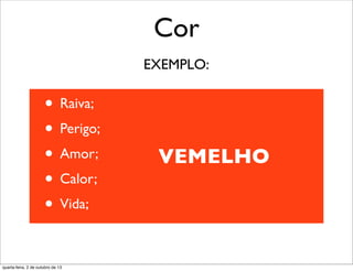 Cor
• Raiva;
• Perigo;
• Amor;
• Calor;
• Vida;
VEMELHO
EXEMPLO:
quarta-feira, 2 de outubro de 13
 
