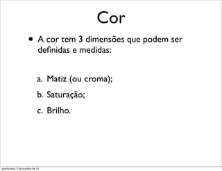 Cor
• A cor tem 3 dimensões que podem ser
deﬁnidas e medidas:
a. Matiz (ou croma);
b. Saturação;
c. Brilho.
quarta-feira, 2 de outubro de 13
 