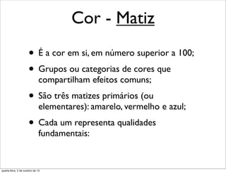 Cor - Matiz
• É a cor em si, em número superior a 100;
• Grupos ou categorias de cores que
compartilham efeitos comuns;
• São três matizes primários (ou
elementares): amarelo, vermelho e azul;
• Cada um representa qualidades
fundamentais:
quarta-feira, 2 de outubro de 13
 