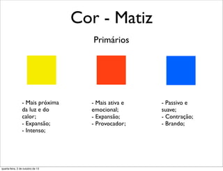 Cor - Matiz
- Mais próxima
da luz e do
calor;
- Expansão;
- Intenso;
- Mais ativa e
emocional;
- Expansão;
- Provocador;
- Passivo e
suave;
- Contração;
- Brando;
Primários
quarta-feira, 2 de outubro de 13
 