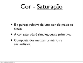 Cor - Saturação
• É a pureza relativa de uma cor, do matiz ao
cinza;
• A cor saturada é simples, quase primitiva;
• Composta dos matizes primários e
secundários;
quarta-feira, 2 de outubro de 13
 