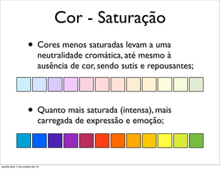 Cor - Saturação
• Cores menos saturadas levam a uma
neutralidade cromática, até mesmo à
ausência de cor, sendo sutis e repousantes;
• Quanto mais saturada (intensa), mais
carregada de expressão e emoção;
quarta-feira, 2 de outubro de 13
 
