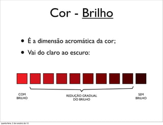 Cor - Brilho
• É a dimensão acromática da cor;
• Vai do claro ao escuro:
COM
BRILHO
SEM
BRILHO
REDUÇÃO GRADUAL
DO BRILHO
quarta-feira, 2 de outubro de 13
 