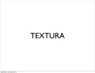 TEXTURA
quarta-feira, 2 de outubro de 13
 