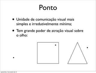 Ponto
• Unidade de comunicação visual mais
simples e irredutivelmente mínima;
• Tem grande poder de atração visual sobre
o olho:
quarta-feira, 2 de outubro de 13
 