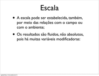 Escala
• A escala pode ser estabelecida, também,
por meio das relações com o campo ou
com o ambiente;
• Os resultados são ﬂuidos, não absolutos,
pois há muitas variáveis modiﬁcadoras:
quarta-feira, 2 de outubro de 13
 