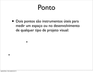 Ponto
• Dois pontos são instrumentos úteis para
medir um espaço ou no desenvolvimento
de qualquer tipo de projeto visual:
quarta-feira, 2 de outubro de 13
 