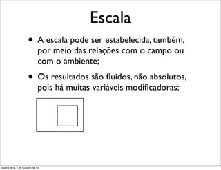 Escala
• A escala pode ser estabelecida, também,
por meio das relações com o campo ou
com o ambiente;
• Os resultados são ﬂuidos, não absolutos,
pois há muitas variáveis modiﬁcadoras:
quarta-feira, 2 de outubro de 13
 