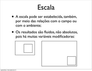 Escala
• A escala pode ser estabelecida, também,
por meio das relações com o campo ou
com o ambiente;
• Os resultados são ﬂuidos, não absolutos,
pois há muitas variáveis modiﬁcadoras:
quarta-feira, 2 de outubro de 13
 