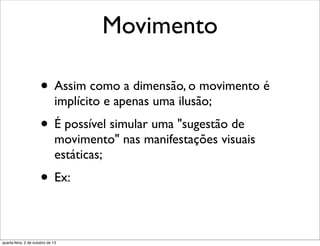 Movimento
• Assim como a dimensão, o movimento é
implícito e apenas uma ilusão;
• É possível simular uma "sugestão de
movimento" nas manifestações visuais
estáticas;
• Ex:
quarta-feira, 2 de outubro de 13
 