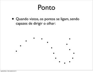 Ponto
• Quando vistos, os pontos se ligam, sendo
capazes de dirigir o olhar:
quarta-feira, 2 de outubro de 13
 
