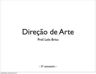 Direção de Arte
Prof. Lelo Brito
- 5º semestre -
quarta-feira, 2 de outubro de 13
 