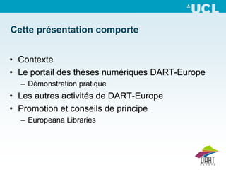 Cette présentation comporte


• Contexte
• Le portail des thèses numériques DART-Europe
  – Démonstration pratique
• Les autres activités de DART-Europe
• Promotion et conseils de principe
  – Europeana Libraries
 
