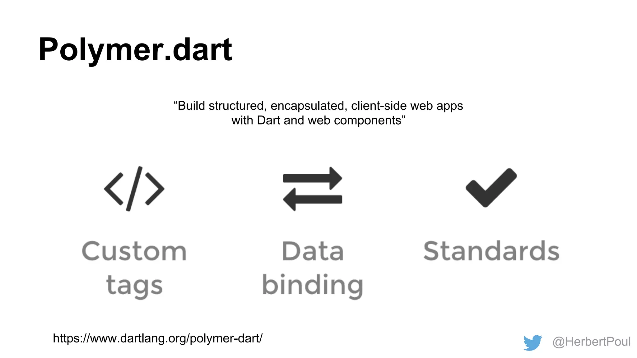 Polymer.dart
“Build structured, encapsulated, client-side web apps
with Dart and web components”

https://www.dartlang.org/polymer-dart/

@HerbertPoul

 
