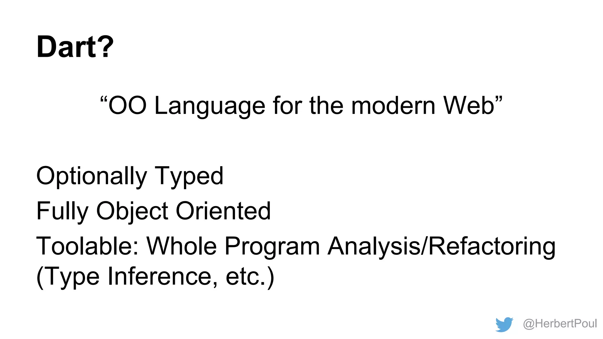Dart?
“OO Language for the modern Web”
Optionally Typed
Fully Object Oriented
Toolable: Whole Program Analysis/Refactoring
(Type Inference, etc.)
@HerbertPoul

 
