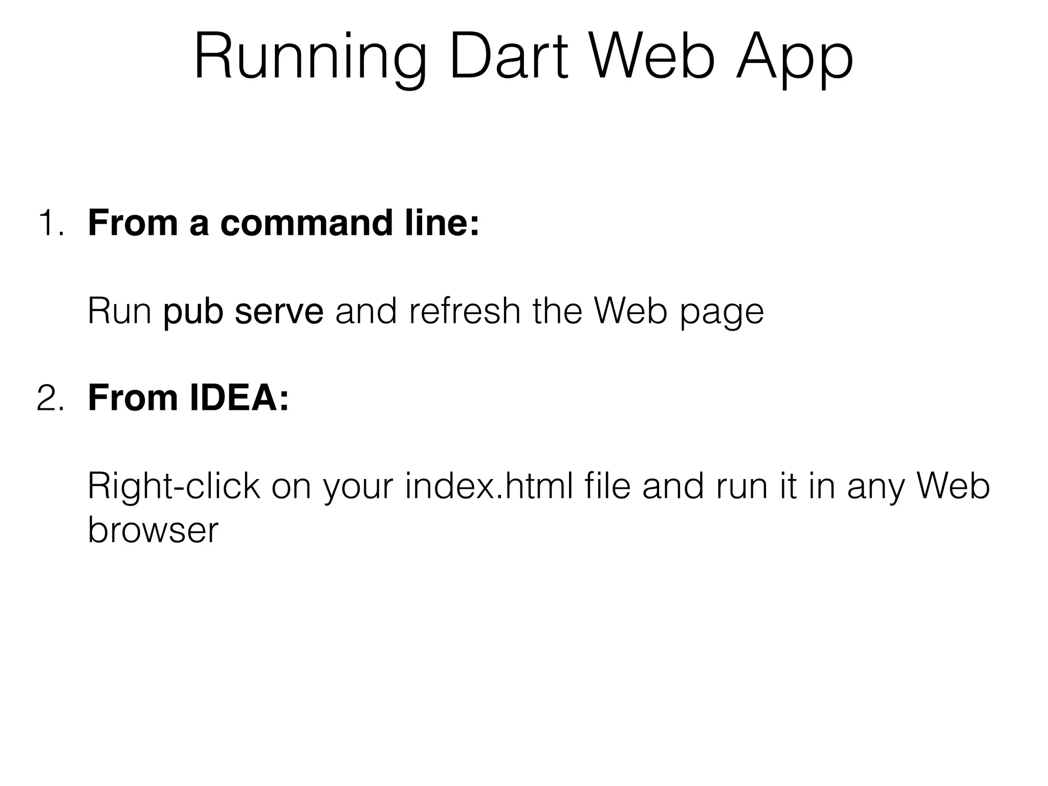 Running Dart Web App
1. From a command line: 
 
Run pub serve and refresh the Web page
2. From IDEA:  
 
Right-click on your index.html ﬁle and run it in any Web
browser
 