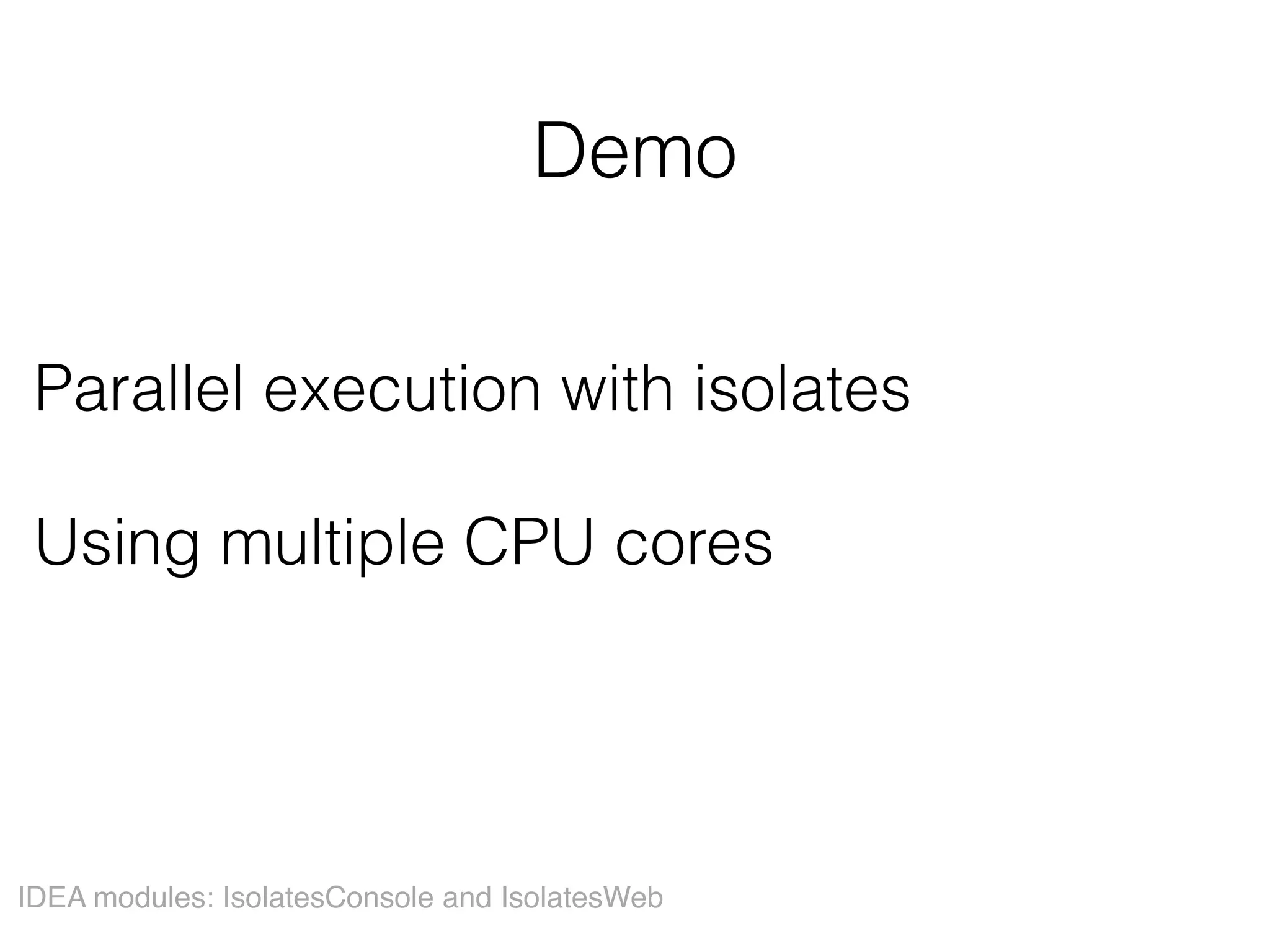 Demo
Parallel execution with isolates 
Using multiple CPU cores
IDEA modules: IsolatesConsole and IsolatesWeb
 
