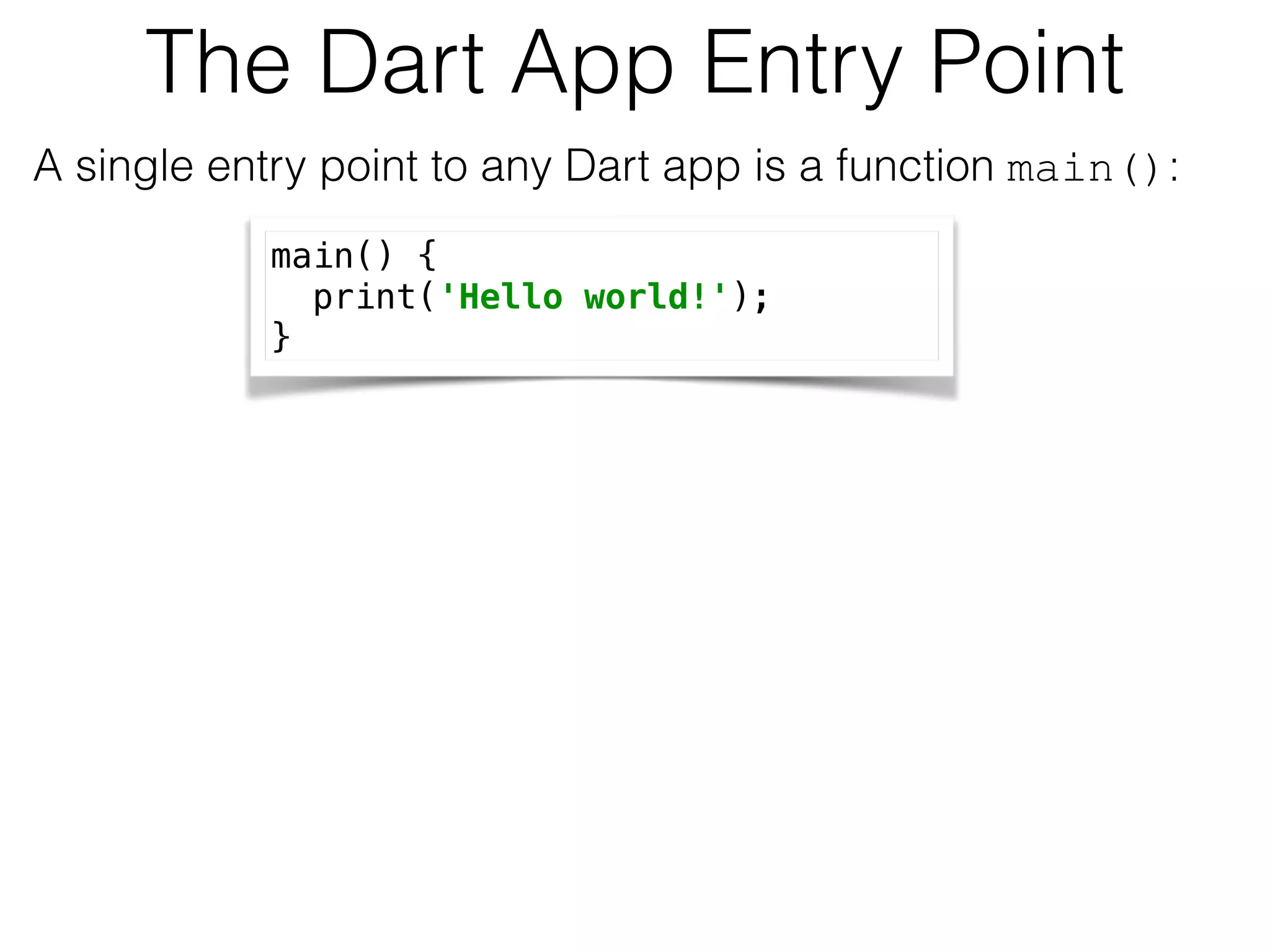 The Dart App Entry Point
A single entry point to any Dart app is a function main(): 
main() { 
print('Hello world!'); 
}
 