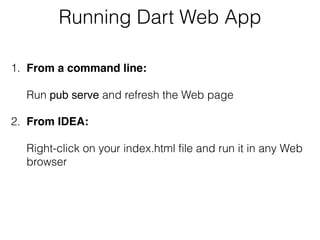 Running Dart Web App
1. From a command line: 
 
Run pub serve and refresh the Web page
2. From IDEA:  
 
Right-click on your index.html ﬁle and run it in any Web
browser
 