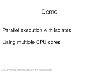 Demo
Parallel execution with isolates 
Using multiple CPU cores
IDEA modules: IsolatesConsole and IsolatesWeb
 