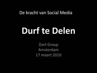 Durf te Delen Dart GroupAmsterdam17 maart 2010 De kracht van Social Media 