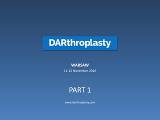 WARSAW
11-12 November 2016
PART 1
www.darthroplasty.com
 