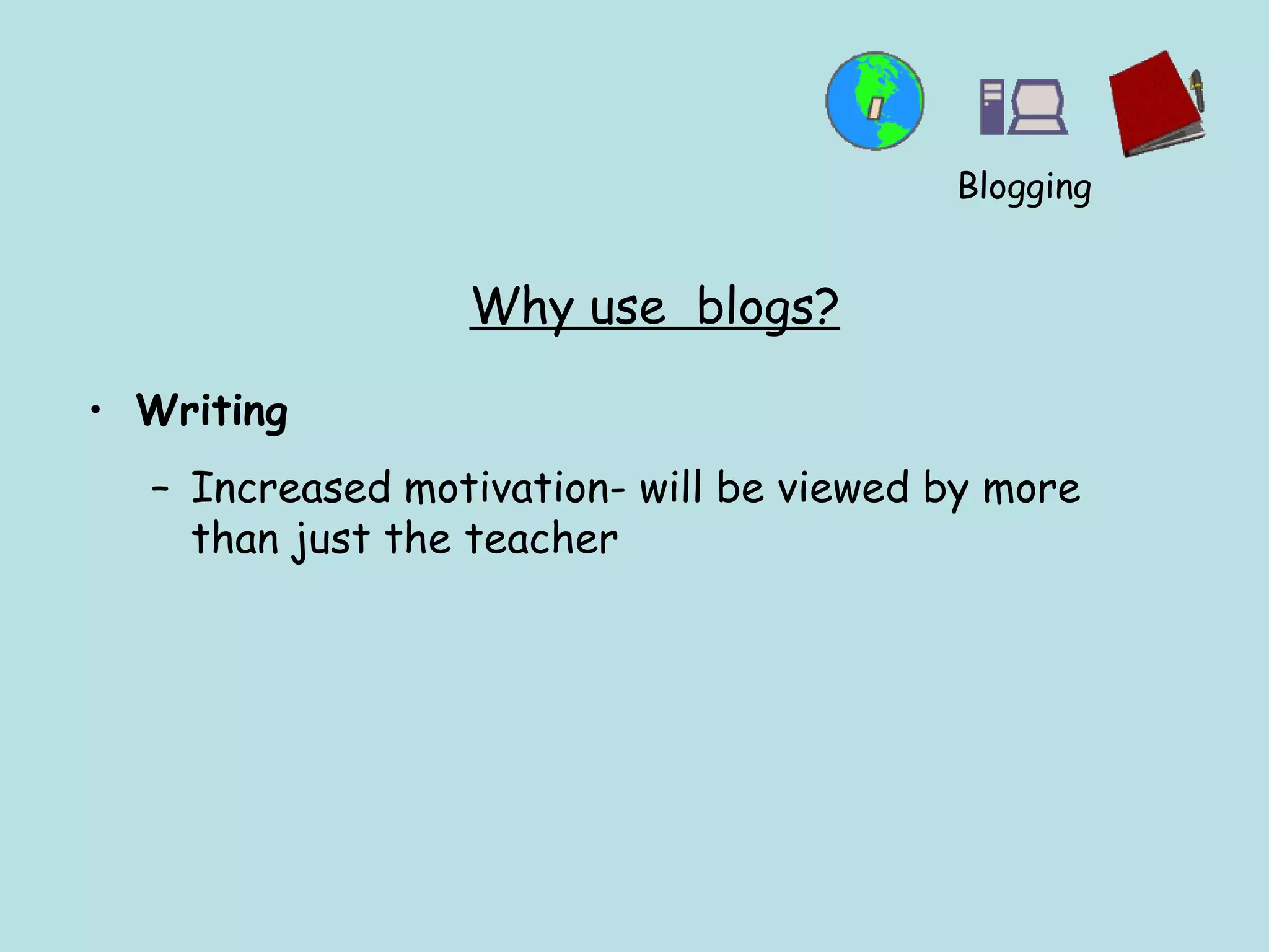 Why use  blogs? Writing Increased motivation- will be viewed by more than just the teacher Blogging 