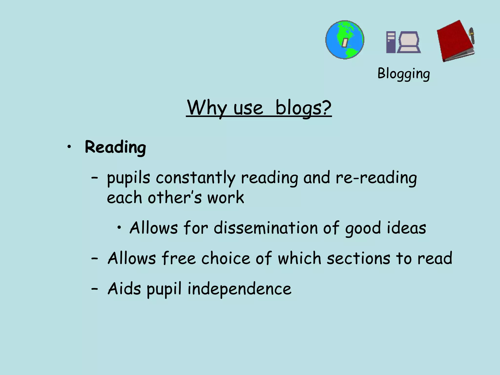 Why use  blogs? Reading pupils constantly reading and re-reading each other’s work Allows for dissemination of good ideas Allows free choice of which sections to read Aids pupil independence Blogging 