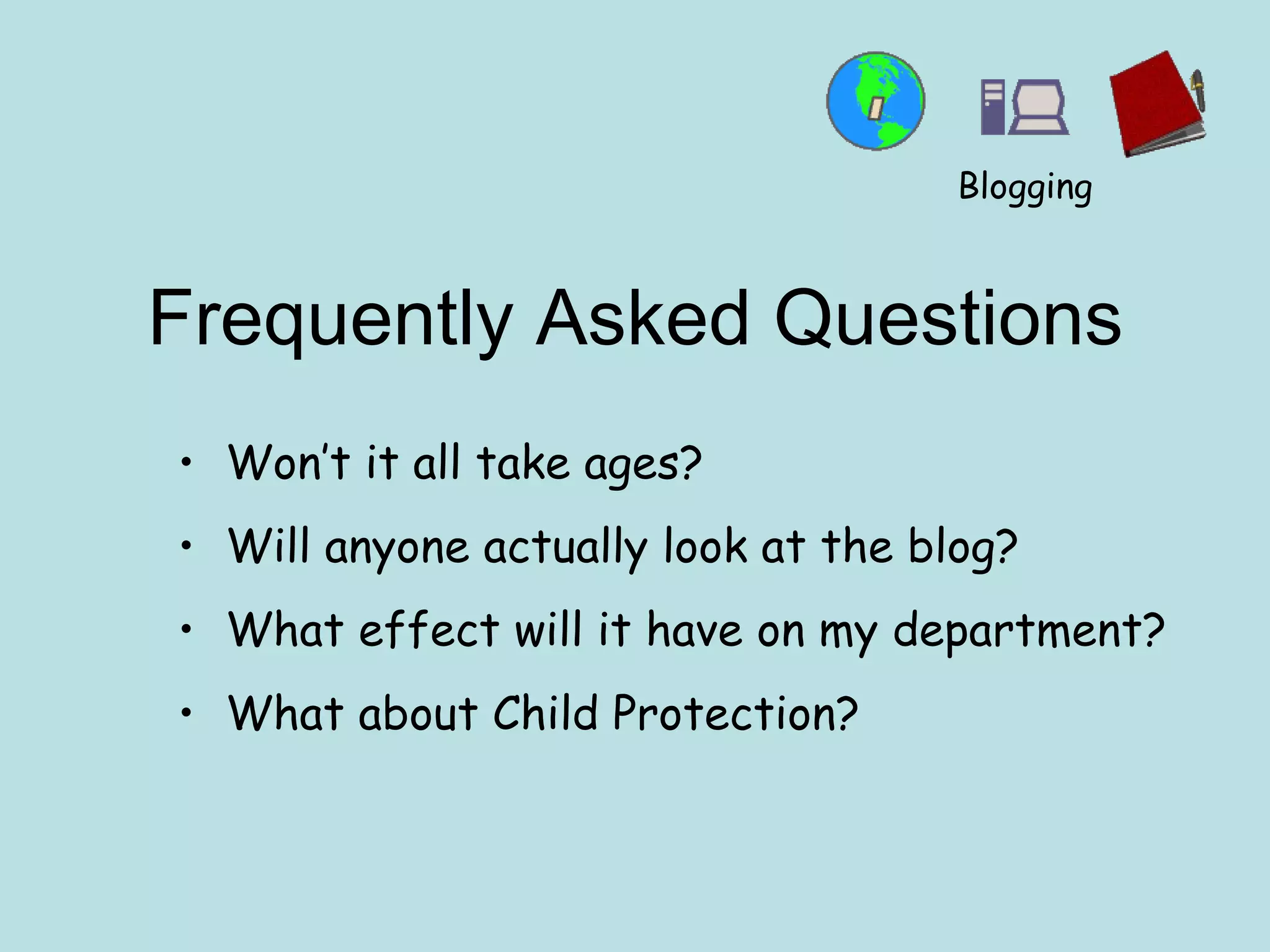 Frequently Asked Questions Won’t it all take ages? Will anyone actually look at the blog? What effect will it have on my department? What about Child Protection? Blogging 