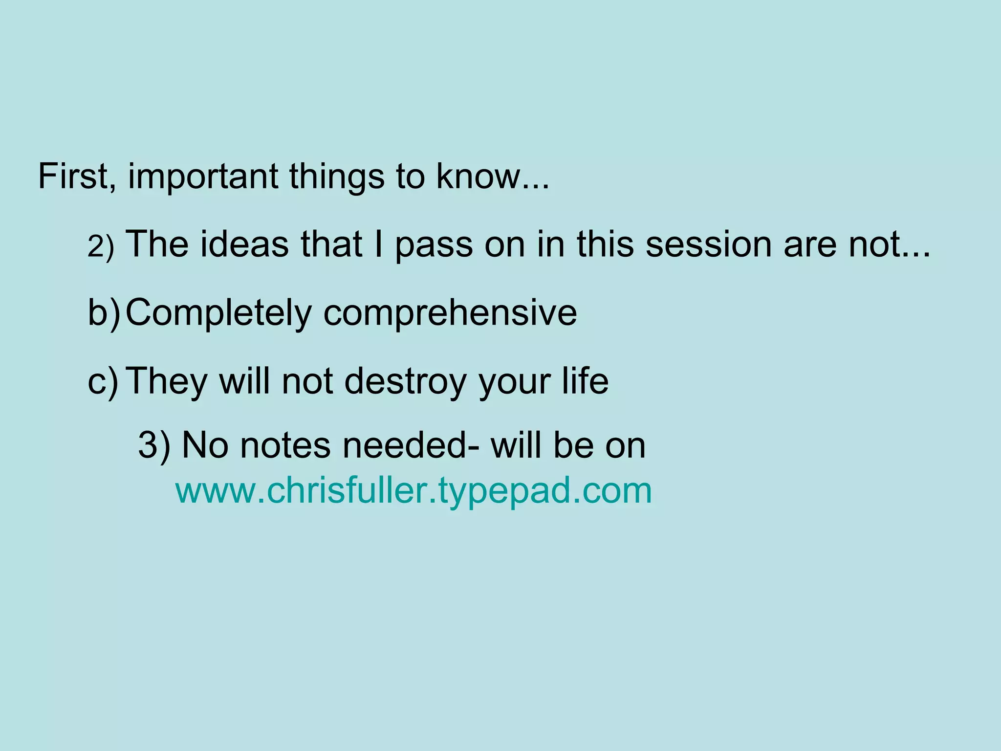 First, important things to know... 2) The ideas that I pass on in this session are not... Completely comprehensive They will not destroy your life 3) No notes needed- will be on  www.chrisfuller.typepad.com   