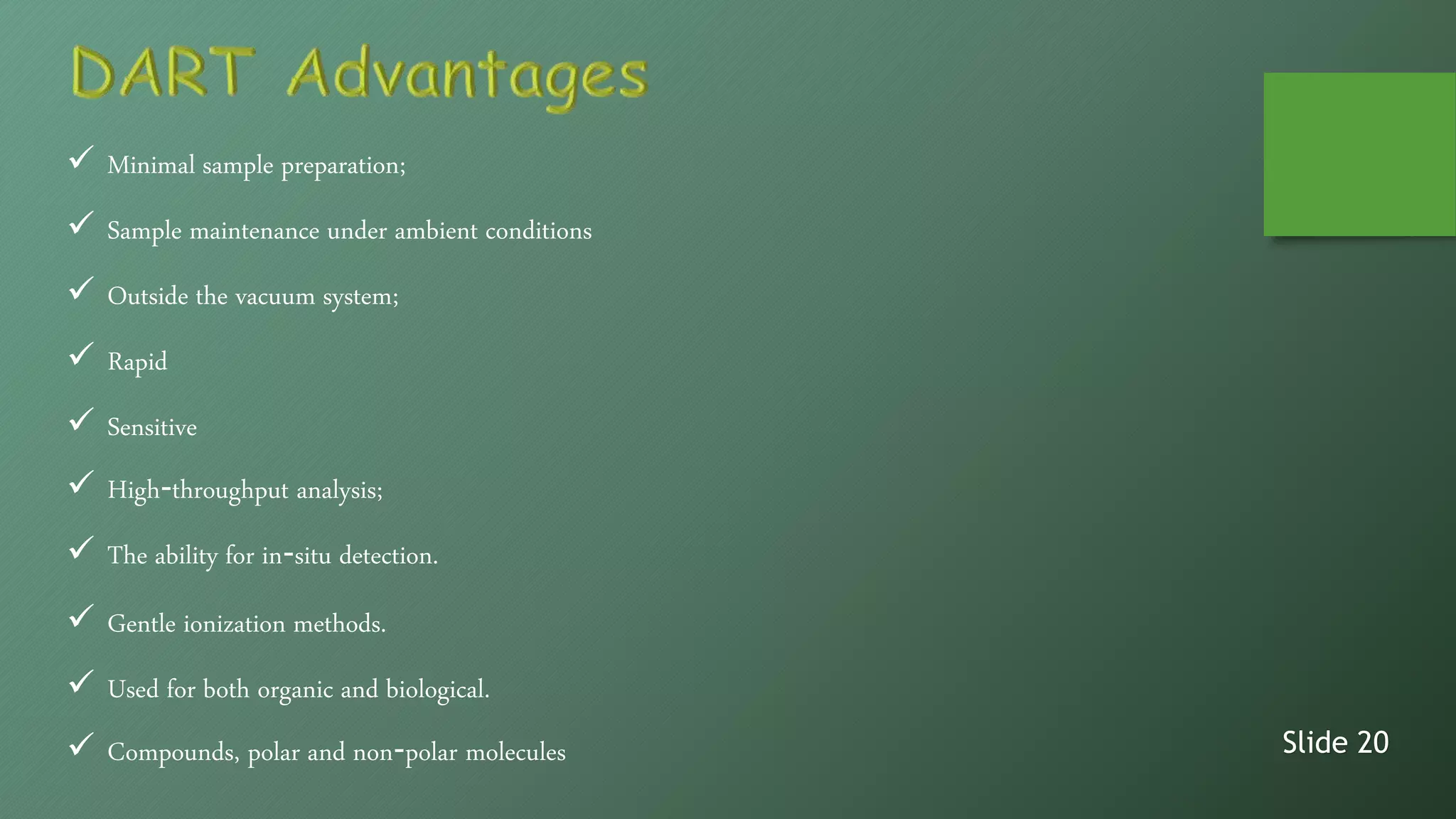  Minimal sample preparation;
 Sample maintenance under ambient conditions
 Outside the vacuum system;
 Rapid
 Sensitive
 High‐throughput analysis;
 The ability for in‐situ detection.
 Gentle ionization methods.
 Used for both organic and biological.
 Compounds, polar and non‐polar molecules Slide 20
 